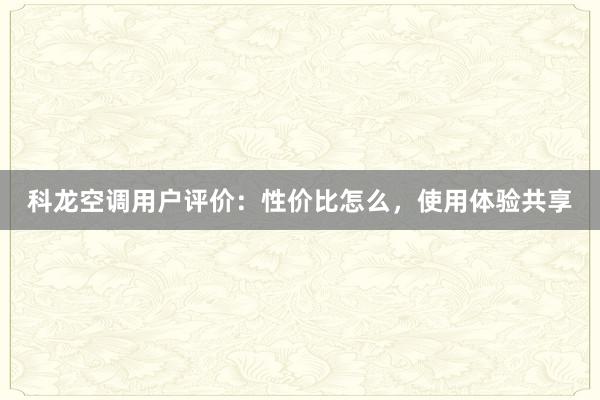 科龙空调用户评价：性价比怎么，使用体验共享