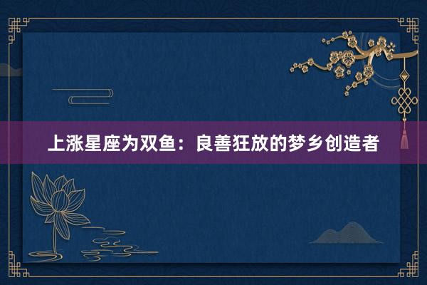 上涨星座为双鱼：良善狂放的梦乡创造者