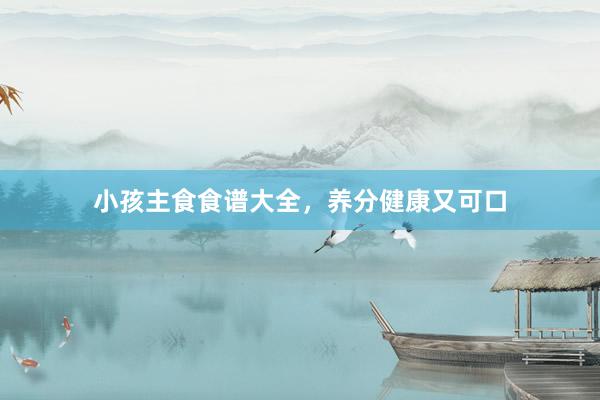 小孩主食食谱大全，养分健康又可口