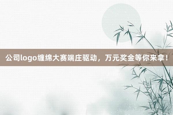 公司logo缠绵大赛端庄驱动，万元奖金等你来拿！