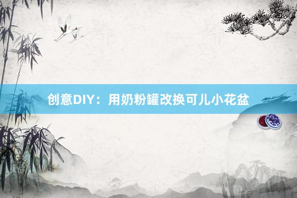 创意DIY：用奶粉罐改换可儿小花盆