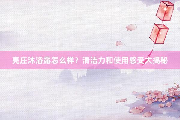 亮庄沐浴露怎么样？清洁力和使用感受大揭秘